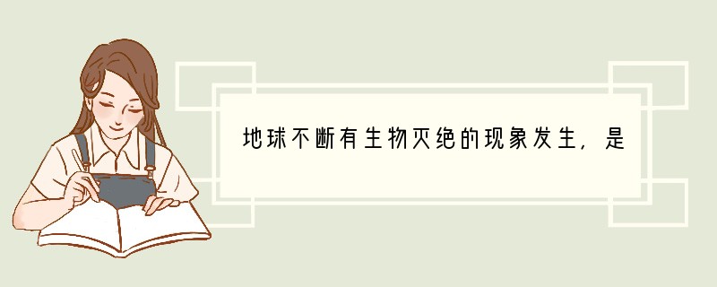 地球不断有生物灭绝的现象发生，是 [ ]A．上帝的安排 B．与人类无关 C．完全是由